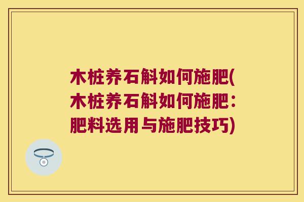 木桩养石斛如何施肥(木桩养石斛如何施肥：肥料选用与施肥技巧)