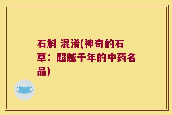 石斛 混淆(神奇的石草：超越千年的中药名品)
