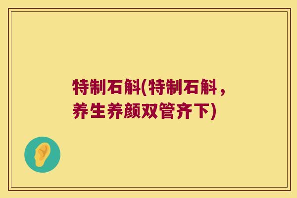 特制石斛(特制石斛，养生养颜双管齐下)