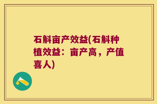 石斛亩产效益(石斛种植效益：亩产高，产值喜人)