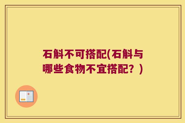 石斛不可搭配(石斛与哪些食物不宜搭配？)
