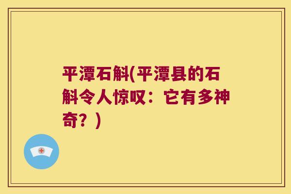 平潭石斛(平潭县的石斛令人惊叹：它有多神奇？)