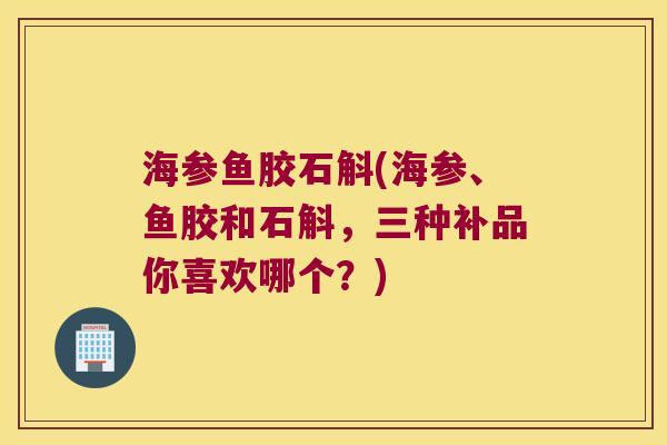 海参鱼胶石斛(海参、鱼胶和石斛，三种补品你喜欢哪个？)