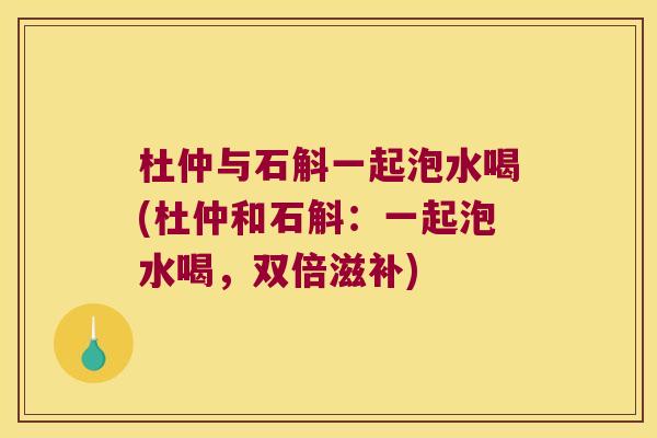 杜仲与石斛一起泡水喝(杜仲和石斛：一起泡水喝，双倍滋补)