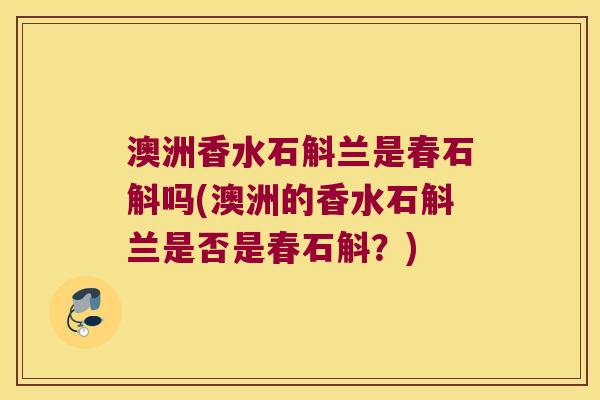 澳洲香水石斛兰是春石斛吗(澳洲的香水石斛兰是否是春石斛？)
