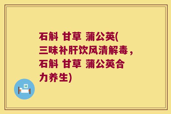 石斛 甘草 蒲公英(三味补饮风清,石斛 甘草 蒲公英合力养生) 石斛 甘草 蒲公英(三味补饮风清,石斛 甘草 蒲公英合力养生)