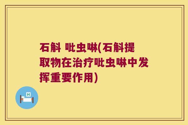 石斛 吡虫啉(石斛提取物在治疗吡虫啉中发挥重要作用)
