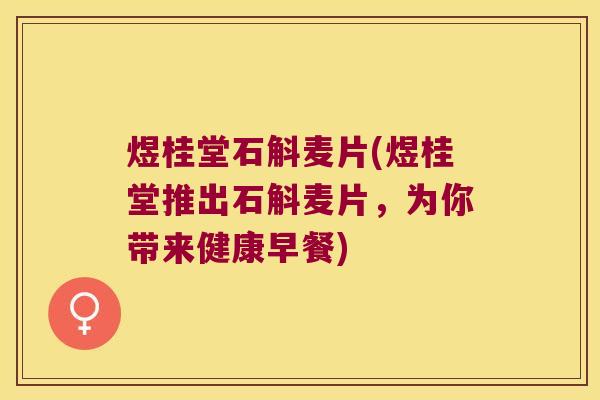 煜桂堂石斛麦片(煜桂堂推出石斛麦片，为你带来健康早餐)