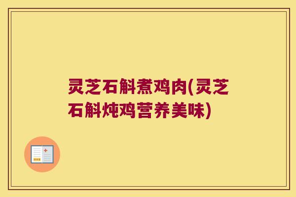 灵芝石斛煮鸡肉(灵芝石斛炖鸡营养美味)