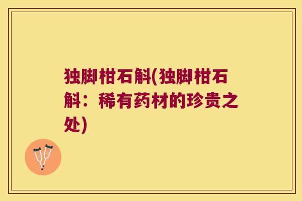 独脚柑石斛(独脚柑石斛：稀有药材的珍贵之处)