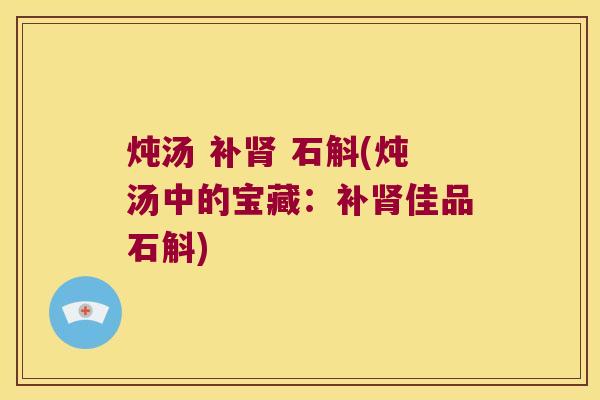炖汤 补 石斛(炖汤中的宝藏:补佳品石斛) 炖汤 补 石斛(炖汤中的宝藏:补佳品石斛)