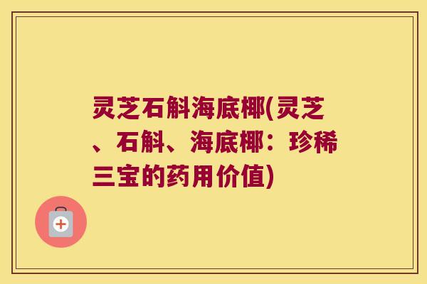 灵芝石斛海底椰(灵芝、石斛、海底椰：珍稀三宝的药用价值)