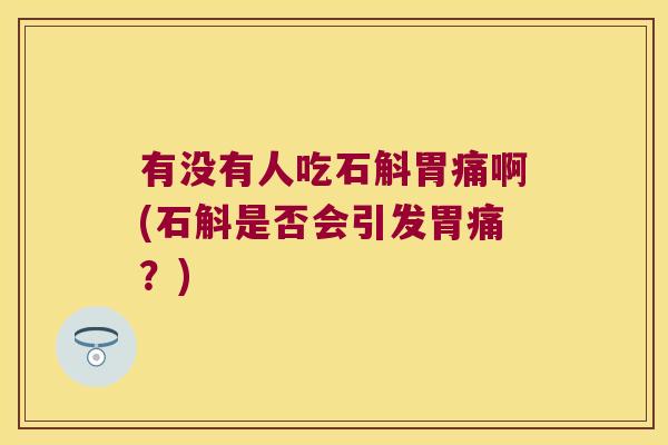 有没有人吃石斛胃痛啊(石斛是否会引发胃痛？)