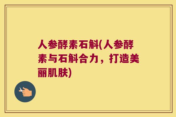人参酵素石斛(人参酵素与石斛合力，打造美丽肌肤)