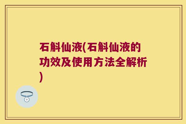 石斛仙液(石斛仙液的功效及使用方法全解析) 石斛仙液(石斛仙液的功效及使用方法全解析)