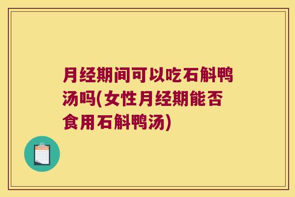 月经期间可以吃石斛鸭汤吗(女性月经期能否食用石斛鸭汤)
