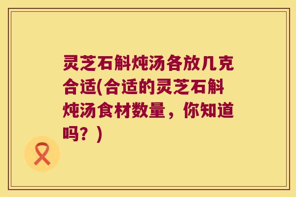 灵芝石斛炖汤各放几克合适(合适的灵芝石斛炖汤食材数量，你知道吗？)