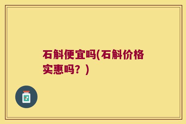 石斛便宜吗(石斛价格实惠吗？)