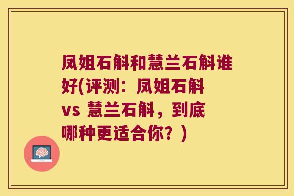 凤姐石斛和慧兰石斛谁好(评测：凤姐石斛 vs 慧兰石斛，到底哪种更适合你？)
