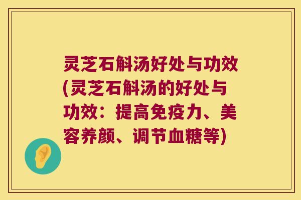灵芝石斛汤好处与功效(灵芝石斛汤的好处与功效：提高免疫力、美容养颜、调节血糖等)