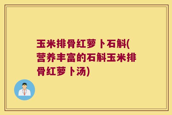 玉米排骨红萝卜石斛(营养丰富的石斛玉米排骨红萝卜汤)