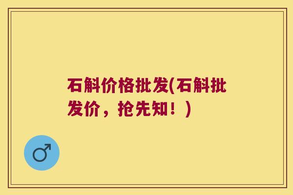 石斛价格批发(石斛批发价，抢先知！)