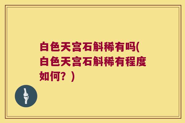 白色天宫石斛稀有吗(白色天宫石斛稀有程度如何？)
