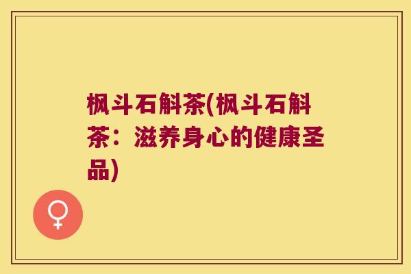 枫斗石斛茶(枫斗石斛茶：滋养身心的健康圣品)