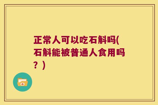 正常人可以吃石斛吗(石斛能被普通人食用吗?) 正常人可以吃石斛吗(石斛能被普通人食用吗?)