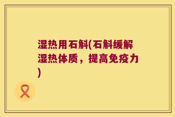 湿热用石斛(石斛缓解湿热体质,提高力) 湿热用石斛(石斛缓解湿热体质,提高力)