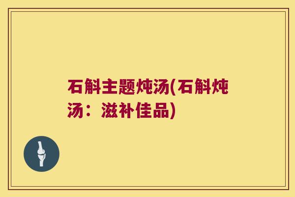 石斛主题炖汤(石斛炖汤：滋补佳品)