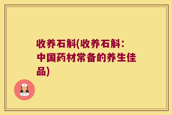 收养石斛(收养石斛:中国药材常备的养生佳品) 收养石斛(收养石斛:中国药材常备的养生佳品)