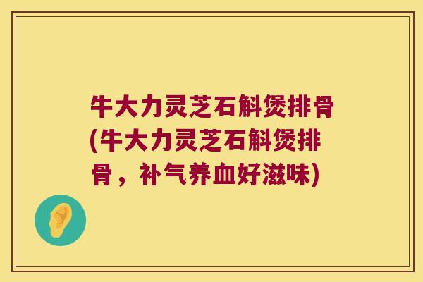 牛大力灵芝石斛煲排骨(牛大力灵芝石斛煲排骨，好滋味)