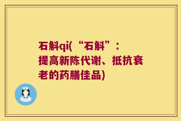 石斛qi(“石斛”：提高新陈代谢、抵抗衰老的药膳佳品)