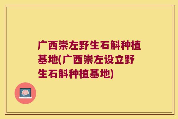 广西崇左野生石斛种植基地(广西崇左设立野生石斛种植基地)