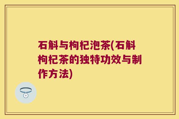 石斛与枸杞泡茶(石斛枸杞茶的独特功效与制作方法)