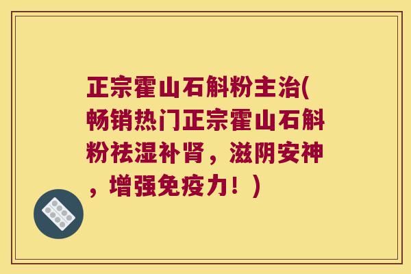 正宗霍山石斛粉主治(畅销热门正宗霍山石斛粉祛湿补肾，滋阴安神，增强免疫力！)
