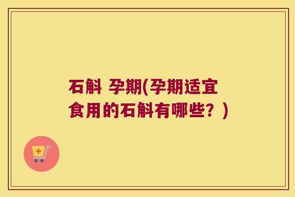 石斛 孕期(孕期适宜食用的石斛有哪些？)