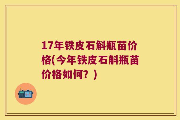17年铁皮石斛瓶苗价格(今年铁皮石斛瓶苗价格如何？)