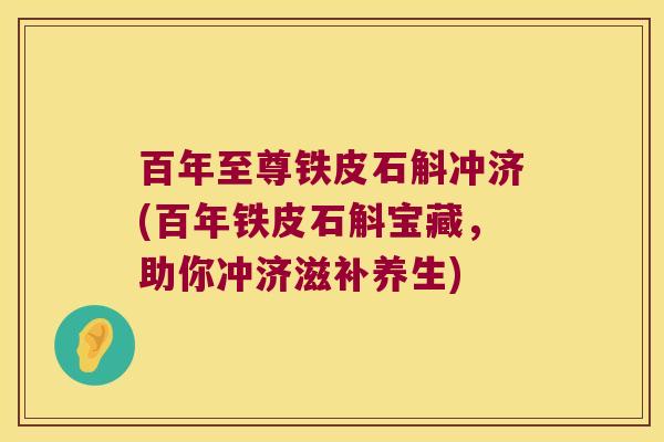 百年至尊铁皮石斛冲济(百年铁皮石斛宝藏，助你冲济滋补养生)