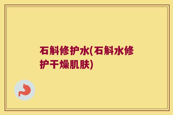 石斛修护水(石斛水修护干燥) 石斛修护水(石斛水修护干燥)