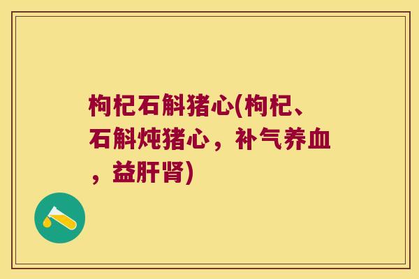 枸杞石斛猪心(枸杞、石斛炖猪心,,益) 枸杞石斛猪心(枸杞、石斛炖猪心,,益)