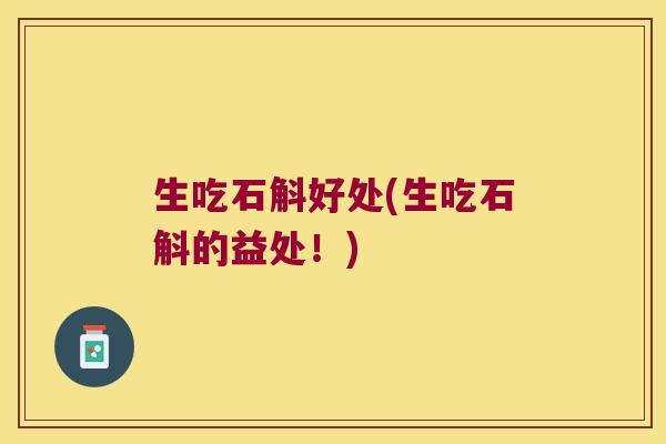 生吃石斛好处(生吃石斛的益处!) 生吃石斛好处(生吃石斛的益处!)