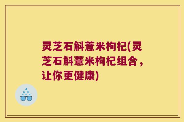 灵芝石斛薏米枸杞(灵芝石斛薏米枸杞组合,让你更健康) 灵芝石斛薏米枸杞(灵芝石斛薏米枸杞组合,让你更健康)