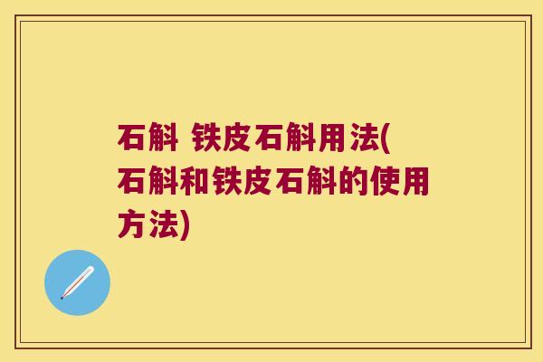 石斛 铁皮石斛用法(石斛和铁皮石斛的使用方法)