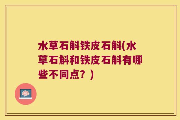 水草石斛铁皮石斛(水草石斛和铁皮石斛有哪些不同点？)