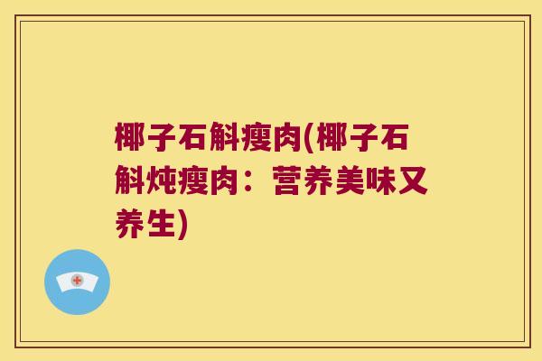 椰子石斛瘦肉(椰子石斛炖瘦肉:营养美味又养生) 椰子石斛瘦肉(椰子石斛炖瘦肉:营养美味又养生)