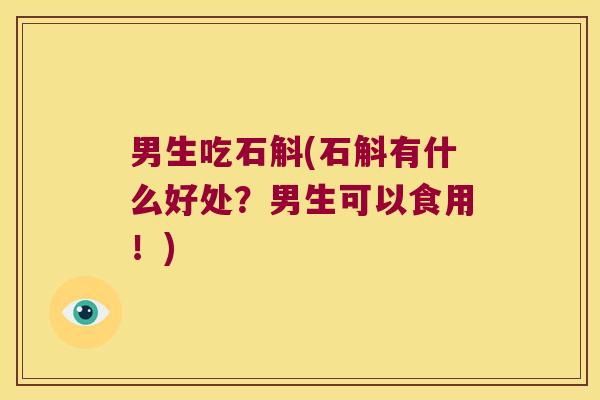男生吃石斛(石斛有什么好处？男生可以食用！)