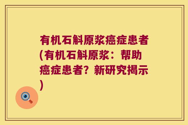 有机石斛原浆症患者(有机石斛原浆：帮助症患者？新研究揭示)