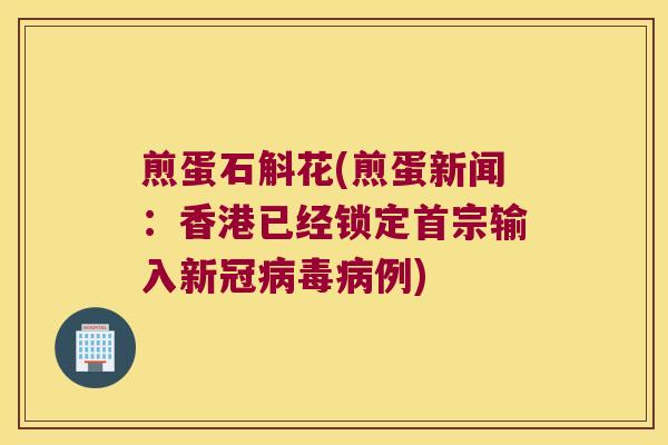 煎蛋石斛花(煎蛋新闻：香港已经锁定首宗输入新冠例)